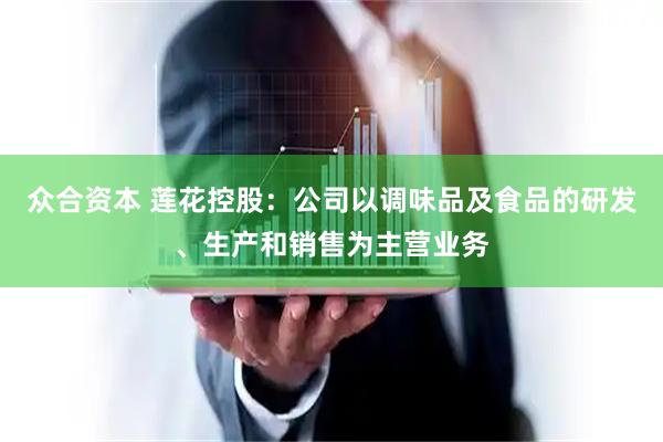 众合资本 莲花控股：公司以调味品及食品的研发、生产和销售为主营业务
