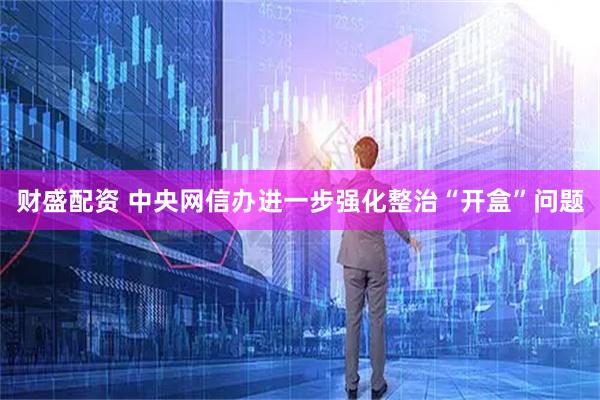 财盛配资 中央网信办进一步强化整治“开盒”问题