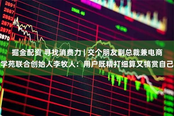 掘金配资 寻找消费力 | 交个朋友副总裁兼电商学苑联合创始人李牧人：用户既精打细算又犒赏自己