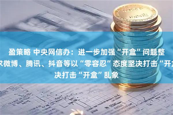 盈策略 中央网信办：进一步加强“开盒”问题整治！要求微博、腾讯、抖音等以“零容忍”态度坚决打击“开盒”乱象