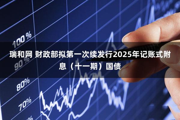 瑞和网 财政部拟第一次续发行2025年记账式附息（十一期）国债