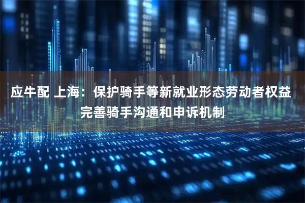 应牛配 上海：保护骑手等新就业形态劳动者权益 完善骑手沟通和申诉机制