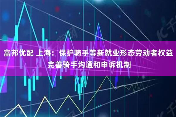 富邦优配 上海：保护骑手等新就业形态劳动者权益 完善骑手沟通和申诉机制