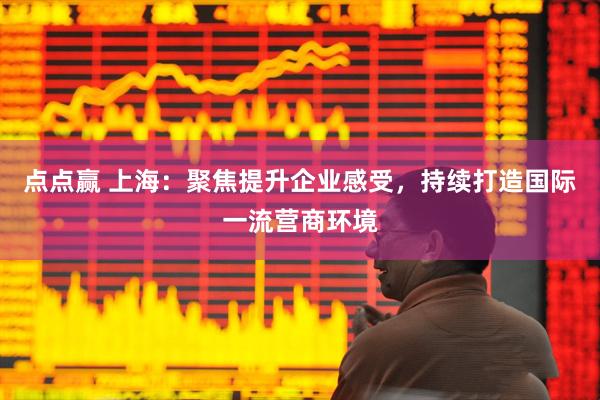 点点赢 上海：聚焦提升企业感受，持续打造国际一流营商环境