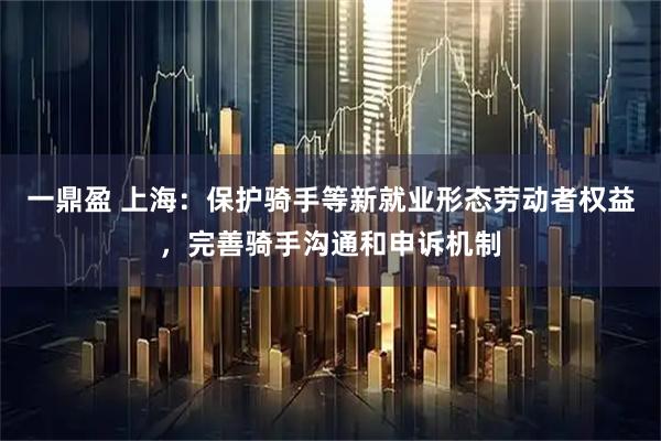 一鼎盈 上海：保护骑手等新就业形态劳动者权益，完善骑手沟通和申诉机制