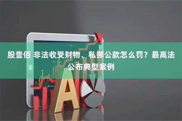 股壹佰 非法收受财物、私挪公款怎么罚？最高法公布典型案例