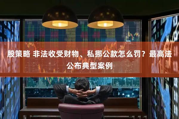 股策略 非法收受财物、私挪公款怎么罚？最高法公布典型案例