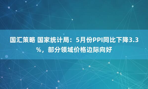 国汇策略 国家统计局：5月份PPI同比下降3.3%，部分领域价格边际向好