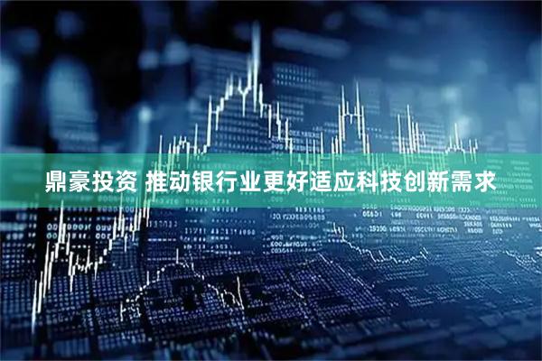 鼎豪投资 推动银行业更好适应科技创新需求