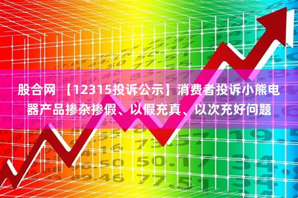 股合网 【12315投诉公示】消费者投诉小熊电器产品掺杂掺假、以假充真、以次充好问题
