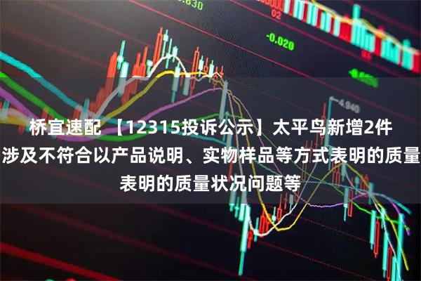 桥宜速配 【12315投诉公示】太平鸟新增2件投诉公示，涉及不符合以产品说明、实物样品等方式表明的质量状况问题等