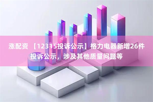 涨配资 【12315投诉公示】格力电器新增26件投诉公示，涉及其他质量问题等