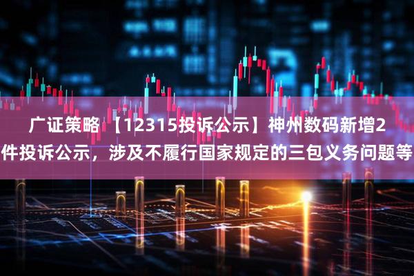 广证策略 【12315投诉公示】神州数码新增2件投诉公示，涉及不履行国家规定的三包义务问题等