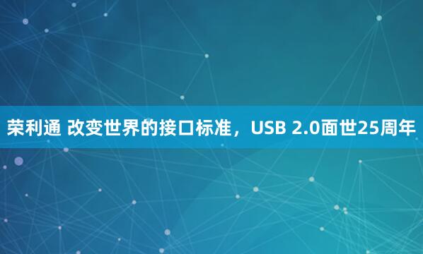 荣利通 改变世界的接口标准，USB 2.0面世25周年