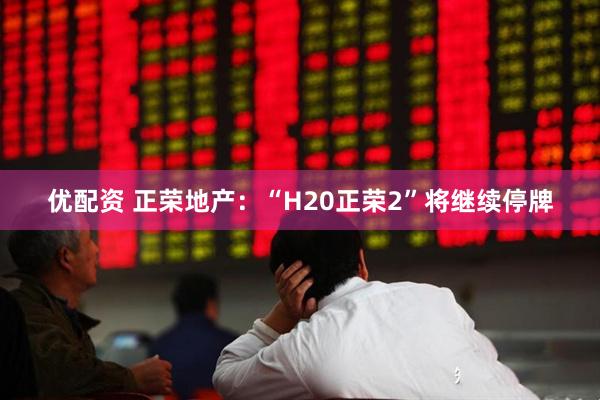 优配资 正荣地产：“H20正荣2”将继续停牌