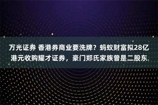 万光证券 香港券商业要洗牌？蚂蚁财富拟28亿港元收购耀才证券，豪门郑氏家族曾是二股东