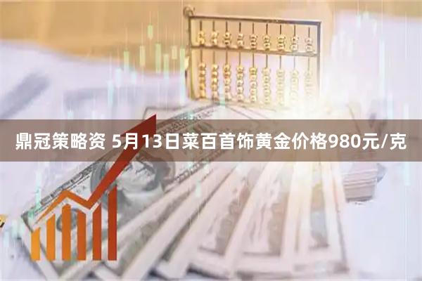 鼎冠策略资 5月13日菜百首饰黄金价格980元/克