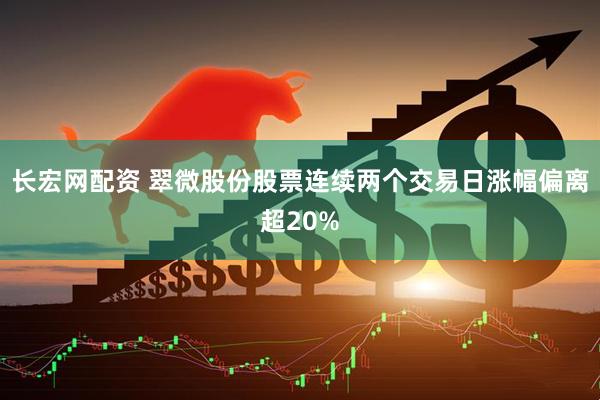 长宏网配资 翠微股份股票连续两个交易日涨幅偏离超20%