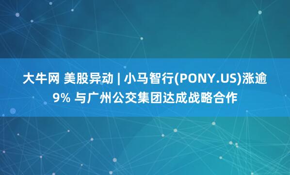 大牛网 美股异动 | 小马智行(PONY.US)涨逾9% 与广州公交集团达成战略合作