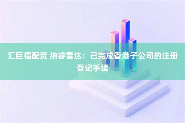 汇巨福配资 纳睿雷达：已完成香港子公司的注册登记手续