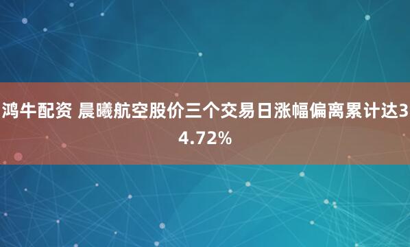 鸿牛配资 晨曦航空股价三个交易日涨幅偏离累计达34.72%