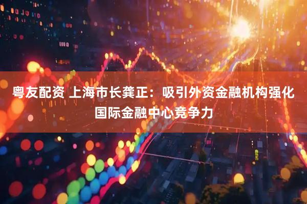 粤友配资 上海市长龚正：吸引外资金融机构强化国际金融中心竞争力