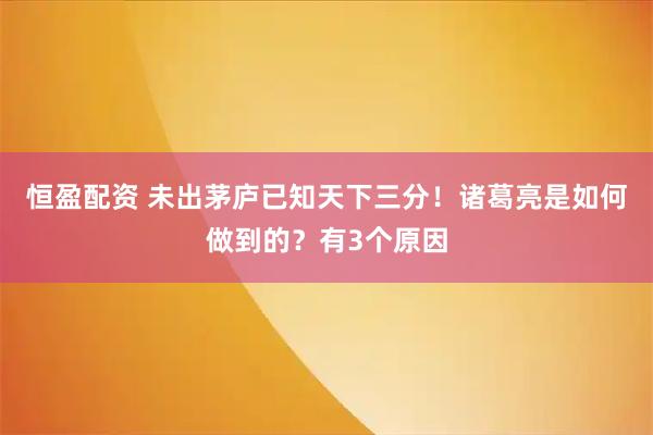 恒盈配资 未出茅庐已知天下三分！诸葛亮是如何做到的？有3个原因