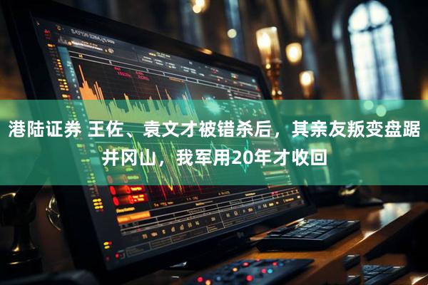 港陆证券 王佐、袁文才被错杀后，其亲友叛变盘踞井冈山，我军用20年才收回