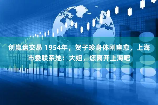 创赢盘交易 1954年，贺子珍身体刚痊愈，上海市委联系她：大姐，您离开上海吧