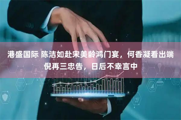 港盛国际 陈洁如赴宋美龄鸿门宴，何香凝看出端倪再三忠告，日后不幸言中