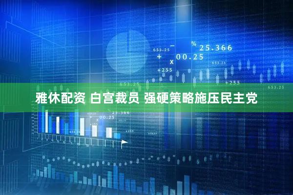 雅休配资 白宫裁员 强硬策略施压民主党