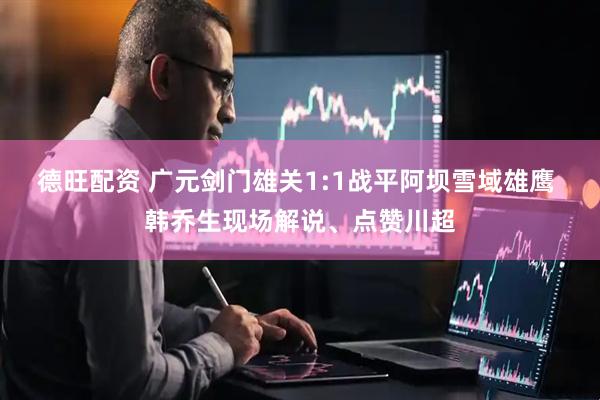 德旺配资 广元剑门雄关1:1战平阿坝雪域雄鹰 韩乔生现场解说、点赞川超