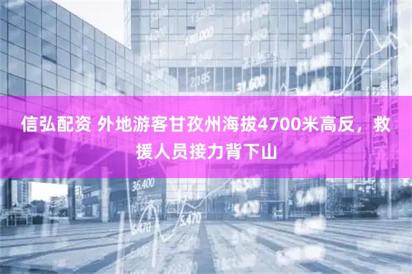 信弘配资 外地游客甘孜州海拔4700米高反，救援人员接力背下山