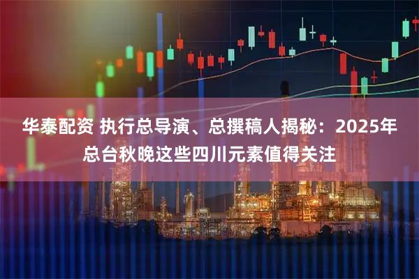华泰配资 执行总导演、总撰稿人揭秘：2025年总台秋晚这些四川元素值得关注