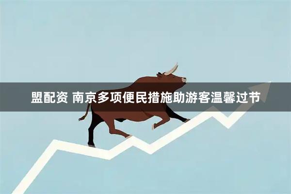 盟配资 南京多项便民措施助游客温馨过节