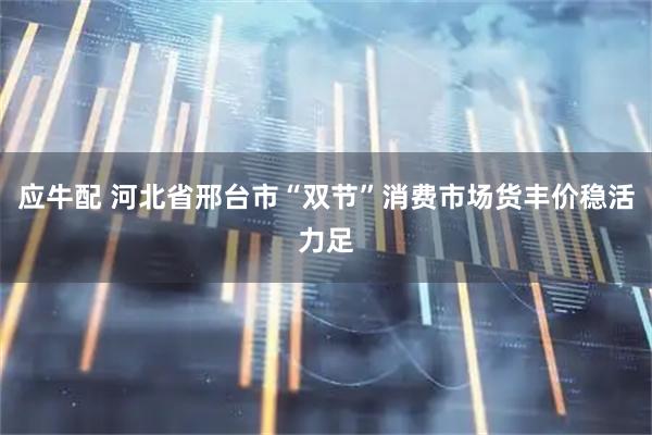 应牛配 河北省邢台市“双节”消费市场货丰价稳活力足