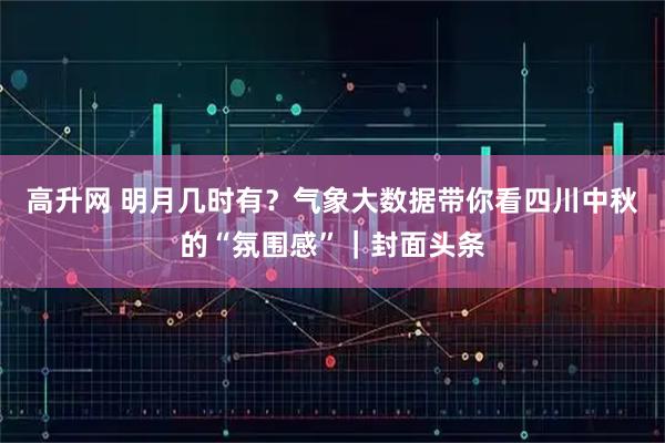 高升网 明月几时有？气象大数据带你看四川中秋的“氛围感”｜封面头条