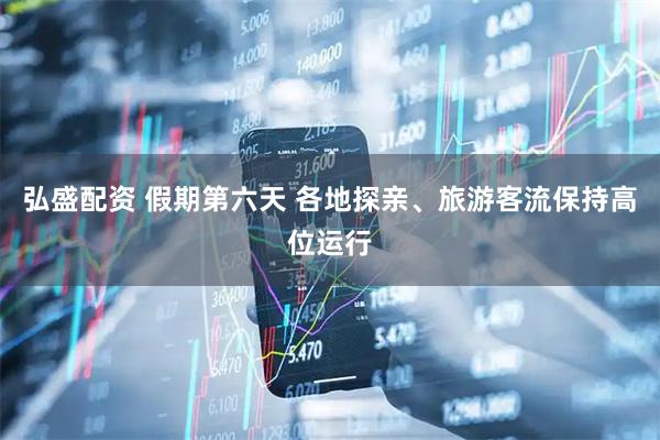 弘盛配资 假期第六天 各地探亲、旅游客流保持高位运行