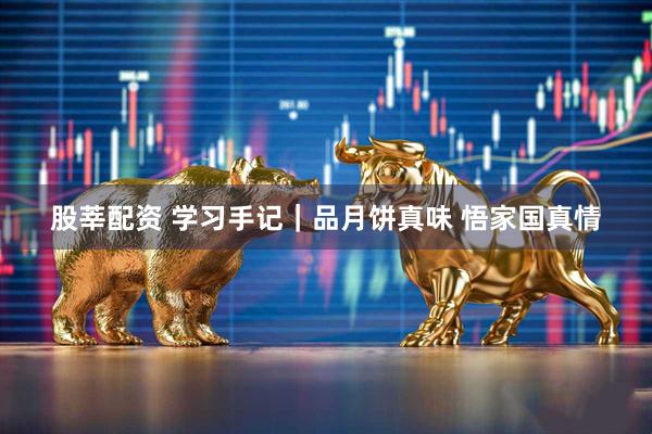 股莘配资 学习手记｜品月饼真味 悟家国真情