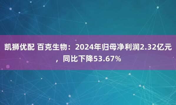 凯狮优配 百克生物：2024年归母净利润2.32亿元，同比下降53.67%