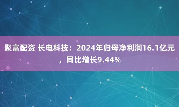 聚富配资 长电科技：2024年归母净利润16.1亿元，同比增长9.44%