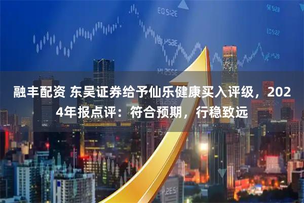 融丰配资 东吴证券给予仙乐健康买入评级，2024年报点评：符合预期，行稳致远