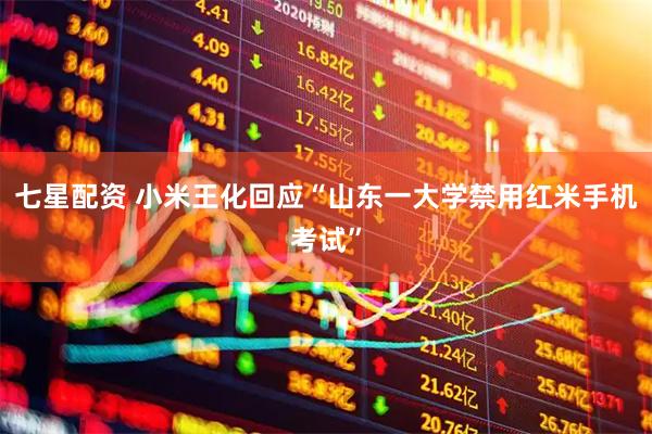 七星配资 小米王化回应“山东一大学禁用红米手机考试”